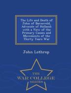 The Life And Death Of John Of Barneveld, Advocate Of Holland; With A View Of The Primary Causes And Movements Of The Thirty Years War - War College Se di John Lothrop edito da War College Series