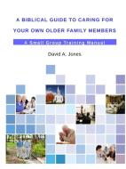 A Biblical Guide to Caring for Your Own Older Family Members di David A. Jones edito da Lulu.com