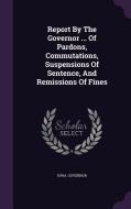 Report By The Governor ... Of Pardons, Commutations, Suspensions Of Sentence, And Remissions Of Fines di Iowa Governor edito da Palala Press