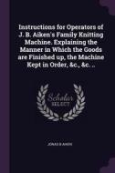 Instructions for Operators of J. B. Aiken's Family Knitting Machine. Explaining the Manner in Which the Goods Are Finish di Jonas B. Aiken edito da CHIZINE PUBN