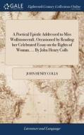 A Poetical Epistle Addressed To Miss Wollstonecraft. Occasioned By Reading Her Celebrated Essay On The Rights Of Woman, ... By John Henry Colls di John Henry Colls edito da Gale Ecco, Print Editions