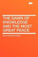 The Dawn of Knowledge and the Most Great Peace di Paul Kingston Dealy edito da HardPress Publishing