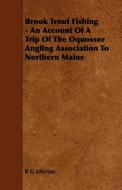 Brook Trout Fishing - An Account Of A Trip Of The Oquossor Angling Association To Northern Maine di R G Allerton edito da Fisher Press