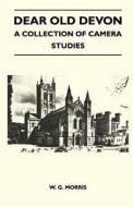 Dear Old Devon - A Collection Of Camera Studies di W. G. Morris edito da Buchanan Press