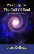 Wake Up to the Call of Soul: A Celestial Journey di Joan Kellogg edito da Createspace