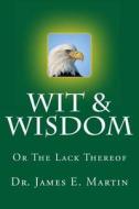 Wit & Wisdom: Or the Lack Thereof di James E. Martin, Dr James E. Martin edito da Createspace