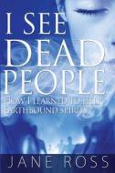 I See Dead People: How I Learned to Help Earthbound Spirits di Jane Ross edito da Createspace