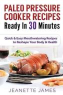 Paleo Pressure Cooker Recipes Ready in 30 Minutes: Quick & Easy Mouthwatering Recipes to Reshape Your Body & Health di Jeanette James edito da Createspace