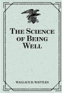 The Science of Being Well di Wallace D. Wattles edito da Createspace Independent Publishing Platform