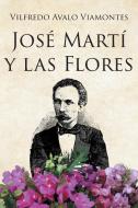 JOSÉ MARTÍ Y LAS FLORES di Vilfredo Avalo Viamontes edito da Page Publishing