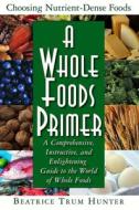 A Whole Foods Primer: A Comprehensive, Instructive, and Enlightening Guide to the World of Whole Foods di Beatrice Trum Hunter edito da BASIC HEALTH PUBN INC