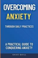 Overcoming Anxiety Through Daily Practices-Empowering Your Journey to Peace with Practical Tools and Techniques di Gaius Quill edito da Gaius Quill Publishing