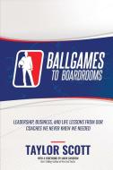 Ballgames to Boardrooms: Leadership, Business, and Life Lessons from Our Coaches We Never Knew We Needed di Taylor Scott edito da BEYOND PUB