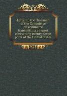 Letter To The Chairman Of The Committee On Commerce Transmitting A Report Concerning Twenty-seven Ports Of The United States di C E Dobson, R y Patterson edito da Book On Demand Ltd.