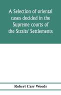 A selection of oriental cases decided in the Supreme courts of the Straits' Settlements di Robert Carr Woods edito da Alpha Editions