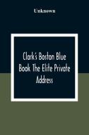 Clark'S Boston Blue Book The Elite Private Address, Carriage And Club Directory Ladies Visiting List And Shopping Guide di Unknown edito da Alpha Editions
