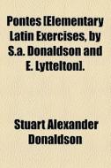 Pontes [elementary Latin Exercises, By S.a. Donaldson And E. Lyttelton]. di Stuart Alexander Donaldson edito da General Books Llc