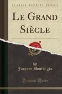 Le Grand Siècle (Classic Reprint) di Jacques Boulenger edito da Forgotten Books