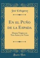 En El Puño de la Espada: Drama Trágico En Tres Actos y En Verso (Classic Reprint) di Jose Echegaray edito da Forgotten Books