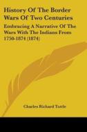 History Of The Border Wars Of Two Centuries: Embracing A Narrative Of The Wars With The Indians From 1750-1874 (1874) di Charles Richard Tuttle edito da Kessinger Publishing, Llc