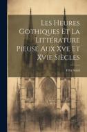 Les Heures Gothiques Et La Littérature Pieuse Aux Xve Et Xvie Siècles di Félix Soleil edito da LEGARE STREET PR
