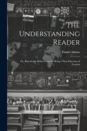 The Understanding Reader: Or, Knowledge Before Oratory. Being a New Selection of Lessons di Daniel Adams edito da LEGARE STREET PR
