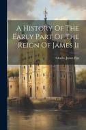 A History Of The Early Part Of The Reign Of James Ii di Charles James Fox edito da LEGARE STREET PR