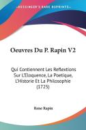 Oeuvres Du P. Rapin V2: Qui Contiennent Les Reflextions Sur L'Eloquence, La Poetique, L'Historie Et La Philosophie (1725) di Rene Rapin edito da Kessinger Publishing
