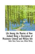 Life Among The Maories Of New Zealand Being A Description Of Missionary Colonial And Military Ach di Robert Ward, Thomas Lowe, William Whitby edito da Bibliolife