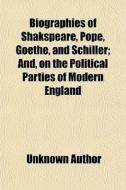 Biographies Of Shakspeare, Pope, Goethe, And Schiller; And, On The Political Parties Of Modern England di Unknown Author edito da General Books Llc