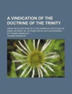 A Vindication Of The Doctrine Of The Trinity; From The Exceptions Of A Late Pamphlet Entituled An Essay On Spirit &c. In Three Parts, With An Appendix di Thomas Randolph edito da General Books Llc