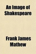 An Image Of Shakespeare di Frank James Mathew edito da General Books Llc
