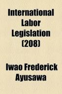 International Labor Legislation 208 di Iwao Frederick Ayusawa edito da General Books
