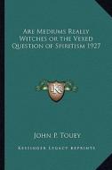 Are Mediums Really Witches or the Vexed Question of Spiritism 1927 di John P. Touey edito da Kessinger Publishing