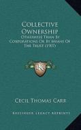 Collective Ownership: Otherwise Than by Corporations or by Means of the Trust (1907) di Cecil Thomas Carr edito da Kessinger Publishing