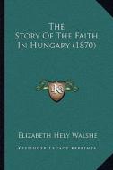 The Story of the Faith in Hungary (1870) di Elizabeth Hely Walshe edito da Kessinger Publishing