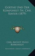 Goethe Und Der Komponist PH. Chr. Kayser (1879) di Carl August Hugo Burkhardt edito da Kessinger Publishing