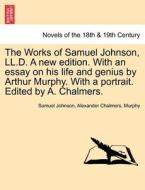 The Works of Samuel Johnson, LL.D. A new edition. With an essay on his life and genius by Arthur Murphy. With a portrait di Samuel Johnson, Alexander Chalmers, Murphy edito da British Library, Historical Print Editions
