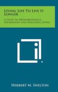 Living Life to Live It Longer: A Study in Orthobionomics, Orthopathy and Healthful Living di Herbert M. Shelton edito da Literary Licensing, LLC