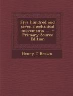 Five Hundred and Seven Mechanical Movements ... - Primary Source Edition di Henry T. Brown edito da Nabu Press