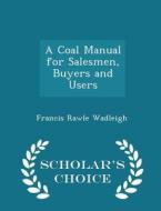 A Coal Manual For Salesmen, Buyers And Users - Scholar's Choice Edition di Francis Rawle Wadleigh edito da Scholar's Choice