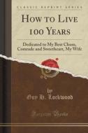 How To Live 100 Years di Guy H Lockwood edito da Forgotten Books