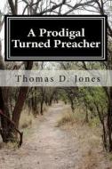 A Prodigal Turned Preacher: From the Pigpen to the Pulpit di Thomas D. Jones edito da Createspace