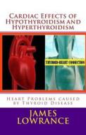 Cardiac Effects of Hypothyroidism and Hyperthyroidism: Heart Problems Caused by Thyroid Disease di James M. Lowrance edito da Createspace