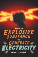 Using an Explosive Substance to Generate Electricity di Robert J. Richey edito da AUTHORHOUSE