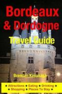 Bordeaux & Dordogne Travel Guide - Attractions, Eating, Drinking, Shopping & Places to Stay di Brendan Kavanagh edito da Createspace