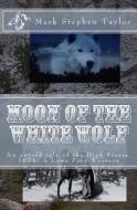Moon of the White Wolf: An Untold Tale of the High Sierra, 1874: A Lone Pine Western di Mark Stephen Taylor edito da Createspace