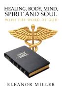 Healing, Body, Mind, Spirit and Soul: With the Word of God di Eleanor Miller edito da IUNIVERSE INC
