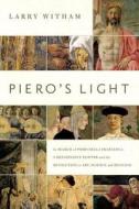 Piero′s Light - In Search of Piero della Francesca: A Renaissance Painter and the Revolution in Art, Science, and  di Larry Witham edito da Pegasus