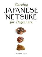 Carving Japanese Netsuke for Beginners di Robert Jubb edito da Guild of Master Craftsman Publications Ltd